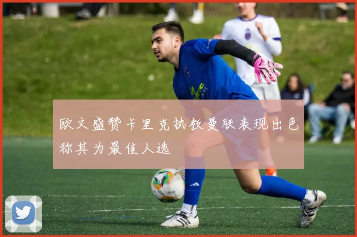 欧文盛赞卡里克执教曼联表现出色称其为最佳人选