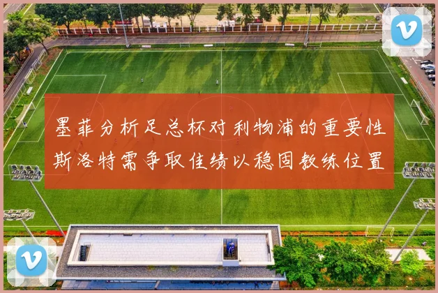 墨菲分析足总杯对利物浦的重要性斯洛特需争取佳绩以稳固教练位置