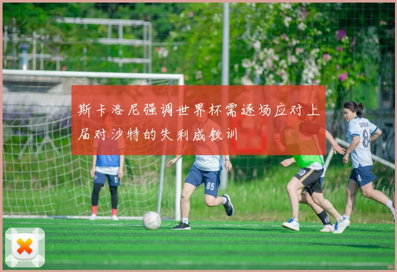 斯卡洛尼强调世界杯需逐场应对上届对沙特的失利成教训