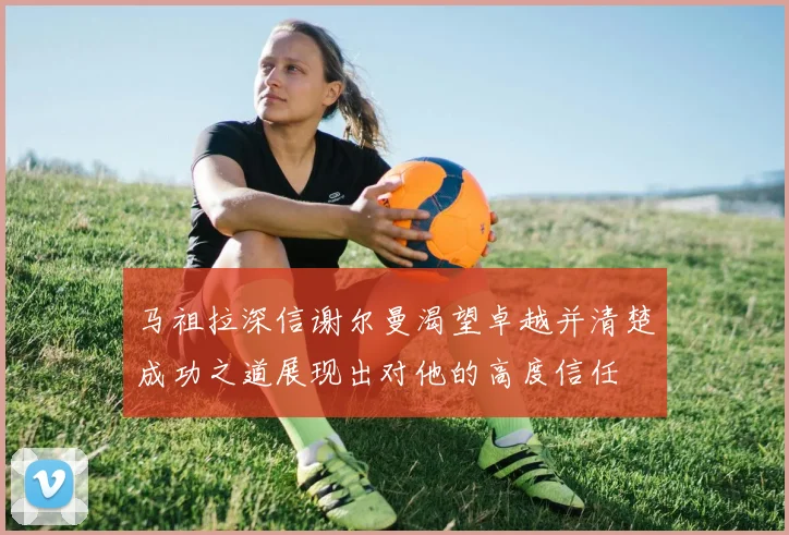 马祖拉深信谢尔曼渴望卓越并清楚成功之道展现出对他的高度信任