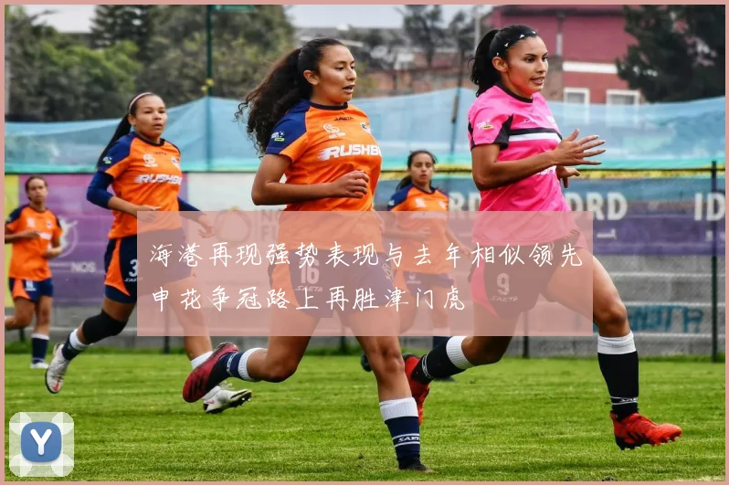 海港再现强势表现与去年相似领先申花争冠路上再胜津门虎