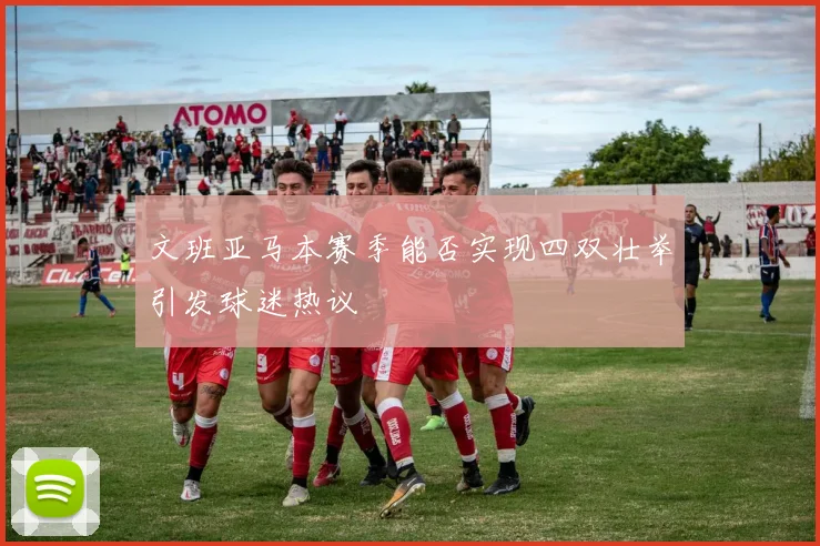 文班亚马本赛季能否实现四双壮举引发球迷热议