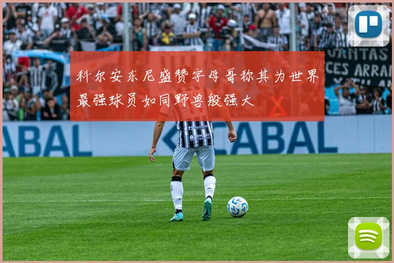 科尔安东尼盛赞字母哥称其为世界最强球员如同野兽般强大