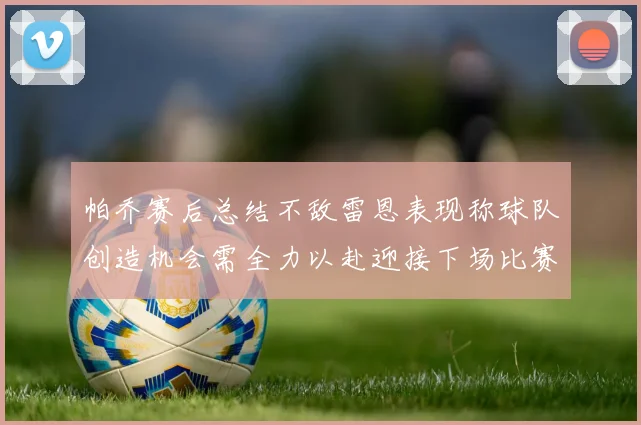 帕乔赛后总结不敌雷恩表现称球队创造机会需全力以赴迎接下场比赛