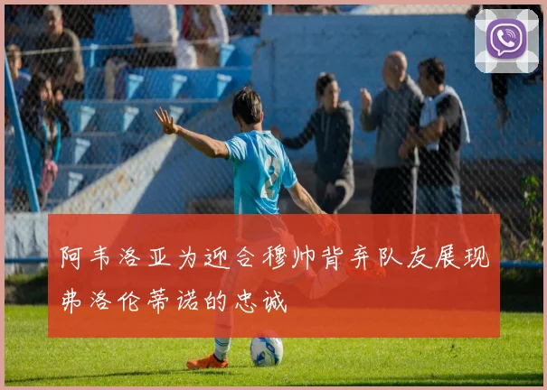 阿韦洛亚为迎合穆帅背弃队友展现弗洛伦蒂诺的忠诚