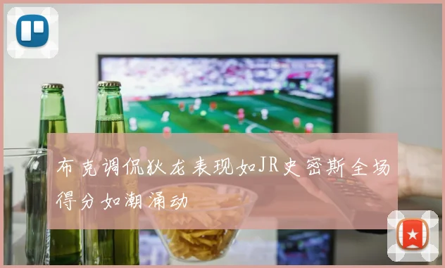 布克调侃狄龙表现如JR史密斯全场得分如潮涌动