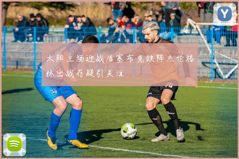 太阳主场迎战活塞布克缺阵杰伦格林出战存疑引关注