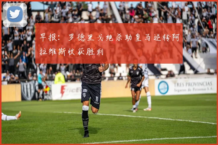 早报：罗德里戈绝杀助皇马逆转阿拉维斯收获胜利