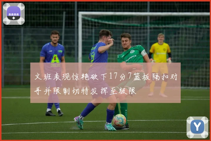 文班表现惊艳砍下17分7篮板隔扣对手并限制切特发挥至极限