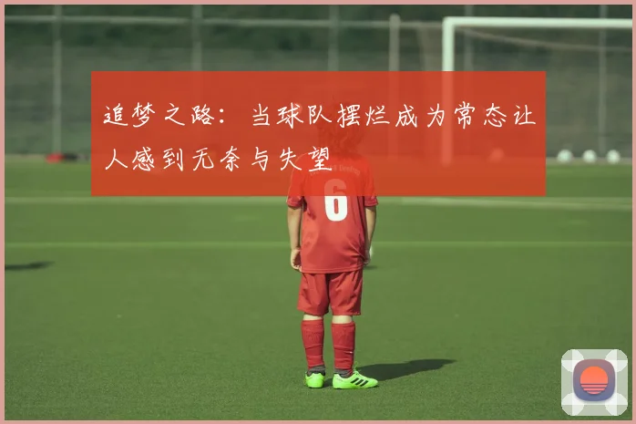 追梦之路：当球队摆烂成为常态让人感到无奈与失望